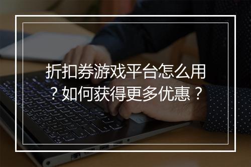 折扣券游戏平台怎么用？如何获得更多优惠？