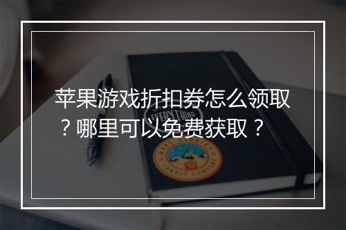 苹果游戏折扣券怎么领取?哪里可以免费获取?