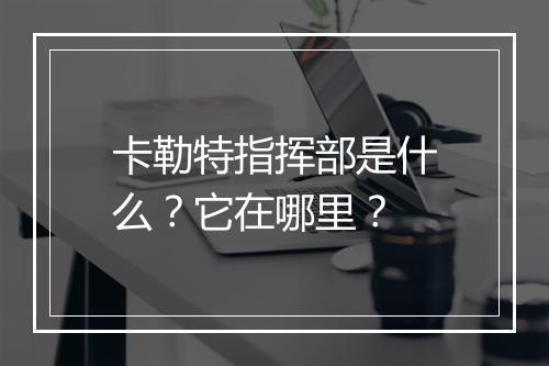 卡勒特指挥部是什么?它在哪里?