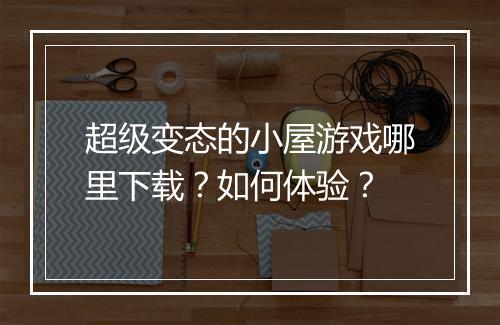 超级变态的小屋游戏哪里下载?如何体验?
