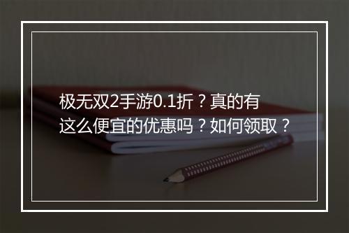 极无双2手游0.1折?真的有这么便宜的优惠吗?如何领取?