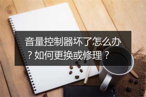 音量控制器坏了怎么办?如何更换或修理?