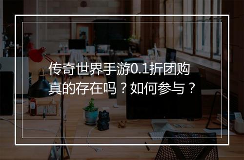 传奇世界手游0.1折团购真的存在吗?如何参与?