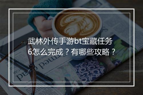 武林外传手游bt宝藏任务6怎么完成?有哪些攻略?