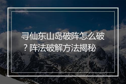 寻仙东山岛破阵怎么破?阵法破解方法揭秘