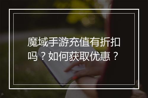 魔域手游充值有折扣吗?如何获取优惠?