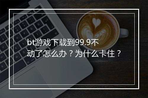 bt游戏下载到99.9不动了怎么办?为什么卡住?