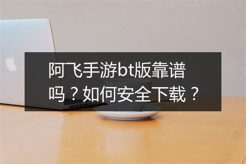 阿飞手游bt版靠谱吗?如何安全下载?