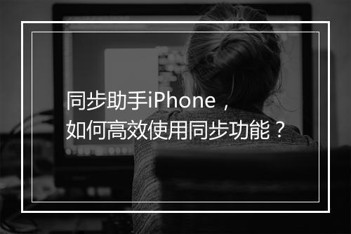 同步助手iPhone,如何高效使用同步功能?