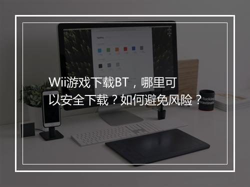 Wii游戏下载BT,哪里可以安全下载?如何避免风险?