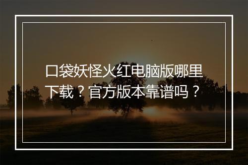 口袋妖怪火红电脑版哪里下载?官方版本靠谱吗?