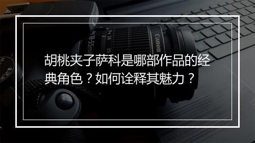 胡桃夹子萨科是哪部作品的经典角色?如何诠释其魅力?