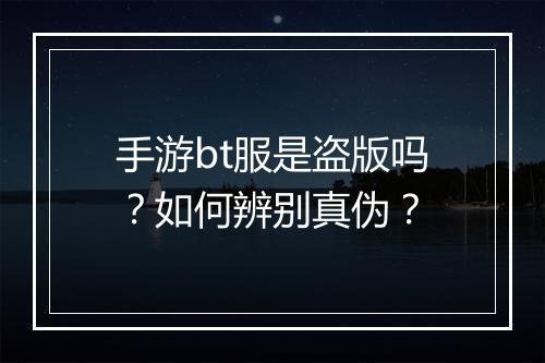 手游bt服是盗版吗?如何辨别真伪?