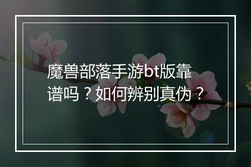 魔兽部落手游bt版靠谱吗?如何辨别真伪?