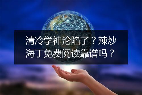 清冷学神沦陷了?辣炒海丁免费阅读靠谱吗?