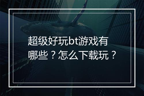 超级好玩bt游戏有哪些?怎么下载玩?