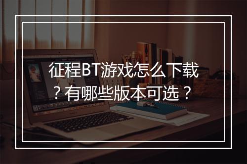 征程BT游戏怎么下载？有哪些版本可选？