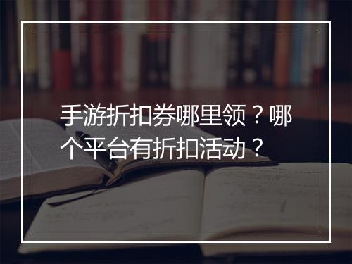 手游折扣券哪里领?哪个平台有折扣活动?