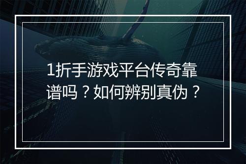 1折手游戏平台传奇靠谱吗?如何辨别真伪?
