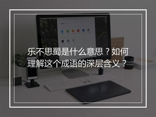 乐不思蜀是什么意思?如何理解这个成语的深层含义?