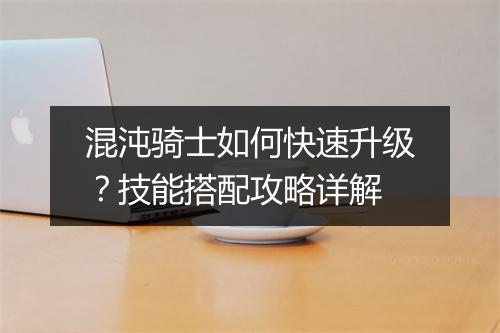 混沌骑士如何快速升级?技能搭配攻略详解