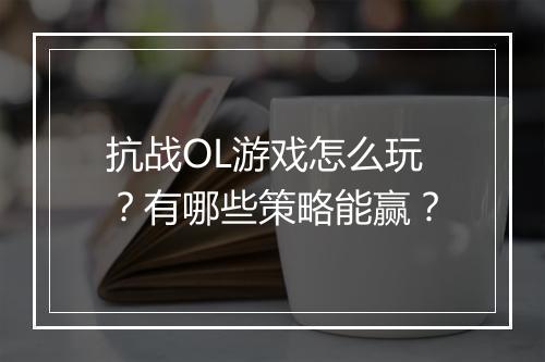 抗战OL游戏怎么玩?有哪些策略能赢?
