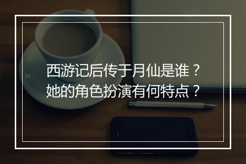 西游记后传于月仙是谁?她的角色扮演有何特点?