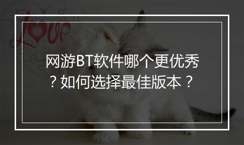 网游BT软件哪个更优秀?如何选择最佳版本?