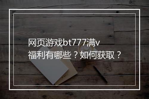 网页游戏bt777满v福利有哪些?如何获取?