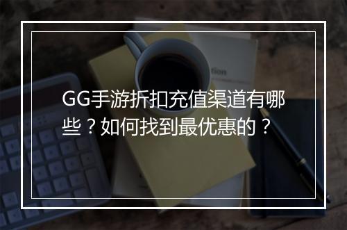GG手游折扣充值渠道有哪些?如何找到最优惠的?