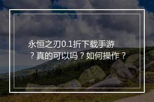 永恒之刃0.1折下载手游？真的可以吗？如何操作？