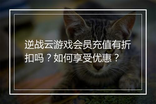 逆战云游戏会员充值有折扣吗?如何享受优惠?