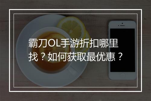 霸刀OL手游折扣哪里找?如何获取最优惠?