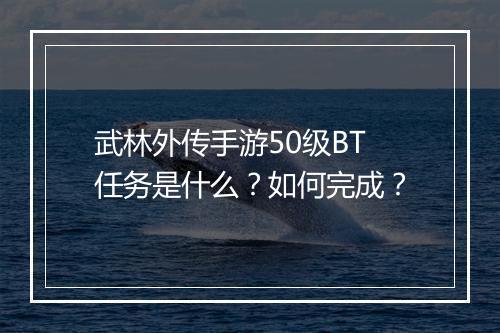 武林外传手游50级BT任务是什么?如何完成?