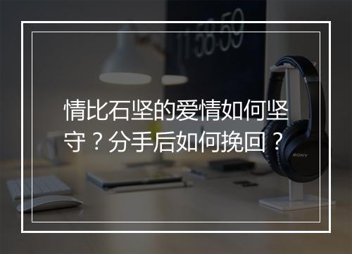 情比石坚的爱情如何坚守?分手后如何挽回?