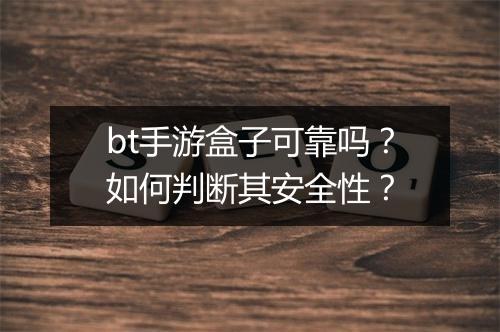bt手游盒子可靠吗?如何判断其安全性?