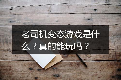 老司机变态游戏是什么?真的能玩吗?