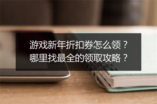 游戏新年折扣券怎么领?哪里找最全的领取攻略?