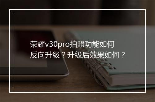 荣耀v30pro拍照功能如何反向升级？升级后效果如何？
