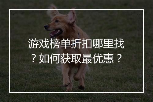 游戏榜单折扣哪里找?如何获取最优惠?