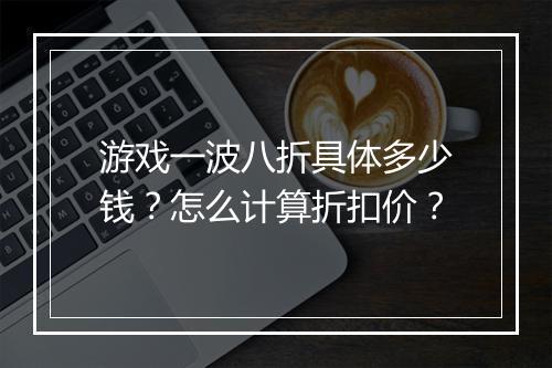 游戏一波八折具体多少钱?怎么计算折扣价?