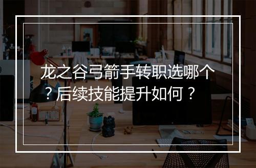 龙之谷弓箭手转职选哪个?后续技能提升如何?