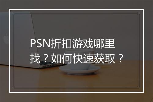 PSN折扣游戏哪里找?如何快速获取?