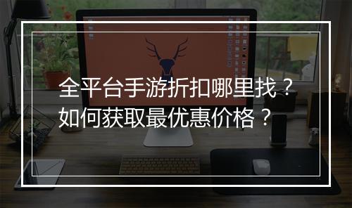 全平台手游折扣哪里找?如何获取最优惠价格?