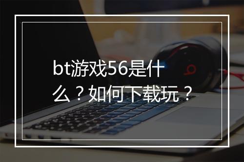 bt游戏56是什么？如何下载玩？