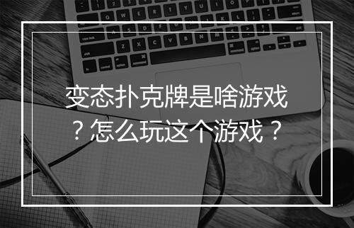 变态扑克牌是啥游戏?怎么玩这个游戏?