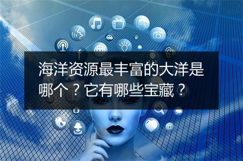 海洋资源最丰富的大洋是哪个?它有哪些宝藏?