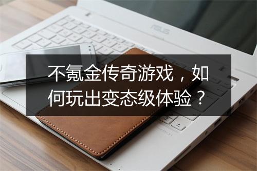 不氪金传奇游戏,如何玩出变态级体验?