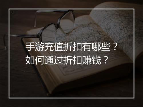 手游充值折扣有哪些?如何通过折扣赚钱?