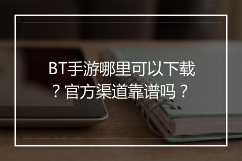 BT手游哪里可以下载?官方渠道靠谱吗?